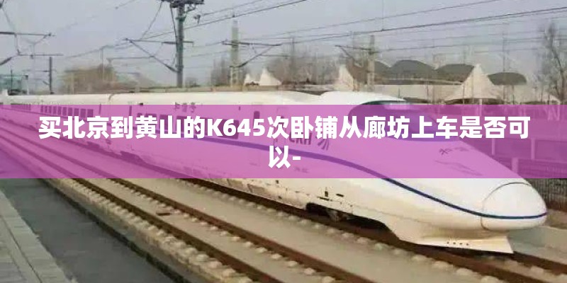 买北京到黄山的K645次卧铺从廊坊上车是否可以- 买北京到黄山的K645次卧铺从廊坊上车是否可以-