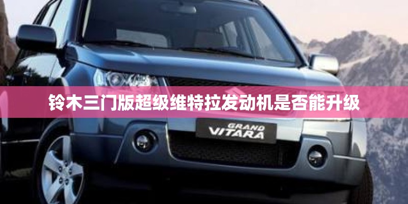 铃木三门版超级维特拉发动机是否能升级 铃木三门版超级维特拉发动机是否能升级