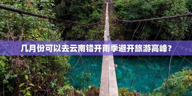 几月份可以去云南错开雨季避开旅游高峰？