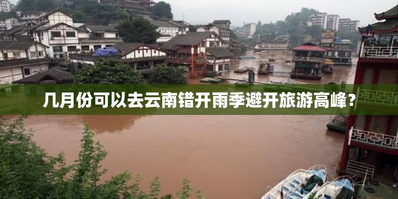 几月份可以去云南错开雨季避开旅游高峰？