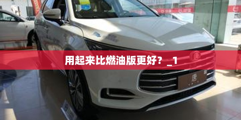 用起来比燃油版更好?_1 用起来比燃油版更好?_1
