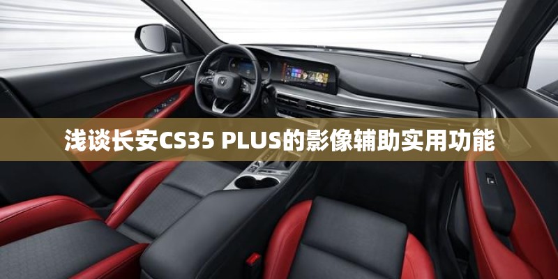 浅谈长安CS35 PLUS的影像辅助实用功能