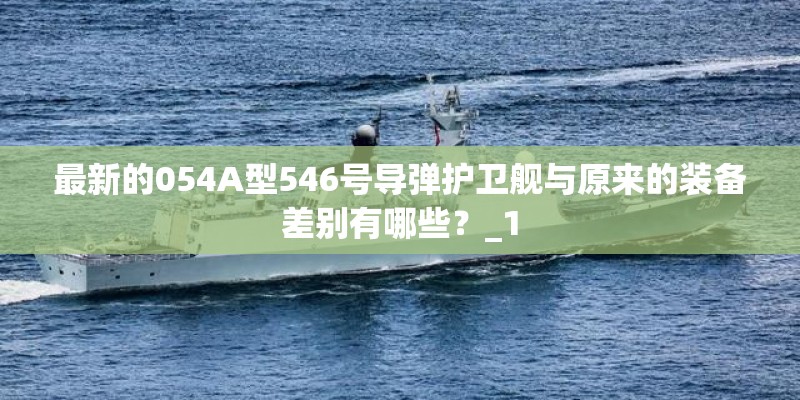 最新的054A型546号导弹护卫舰与原来的装备差别有哪些？_1