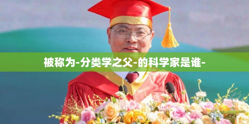 被称为-分类学之父-的科学家是谁-